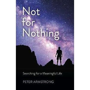 Not for Nothing. Searching for a Meaningful Life, Paperback - Peter William Armstrong imagine
