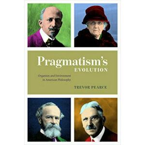 Pragmatism's Evolution: Organism and Environment in American Philosophy, Paperback - Trevor Pearce imagine