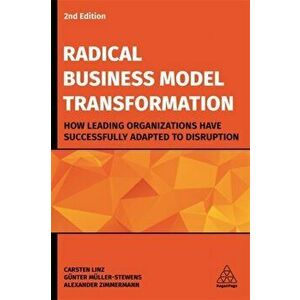 Radical Business Model Transformation. How Leading Organizations Have Successfully Adapted to Disruption, Paperback - Alexander Zimmermann imagine