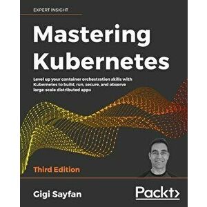 Mastering Kubernetes - Third Edition: Level up your container orchestration skills with Kubernetes to build, run, secure, and observe large-scale dist imagine