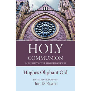 Holy Communion in the Piety of the Reformed Church, Paperback - Hughes Oliphant Old imagine