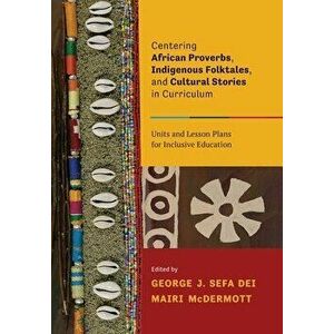 Centering African Proverbs, Indigenous Folktales, and Cultural Stories in Curriculum: Units and Lesson Plans for Inclusive Education - George J. Sefa imagine