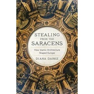 Stealing from the Saracens. How Islamic Architecture Shaped Europe, Hardback - Diana Darke imagine