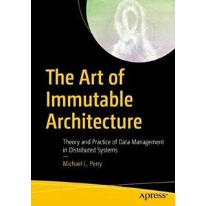 Art of Immutable Architecture. Theory and Practice of Data Management in Distributed Systems, Paperback - Michael L. Perry imagine