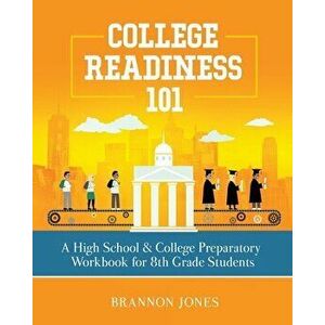 College Readiness 101: A High School & College Preparatory Workbook for 8th Grade Students, Paperback - Brannon Jones imagine