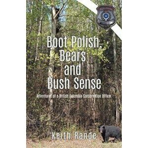 Boot Polish, Bears and Bush Sense: Adventures of a British Columbia Conservation Officer, Paperback - Keith Rande imagine