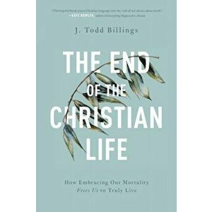 End of the Christian Life. How Embracing Our Mortality Frees Us to Truly Live, Paperback - J. Todd Billings imagine