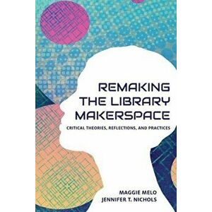 Re-making the Library Makerspace: Critical Theories, Reflections, and Practices, Paperback - Maggie Melo imagine