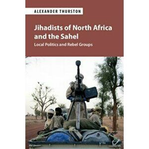 Jihadists of North Africa and the Sahel. Local Politics and Rebel Groups, Paperback - Alexander Thurston imagine