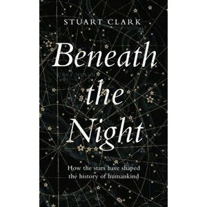 Beneath the Night. How the stars have shaped the history of humankind, Hardback - Stuart Clark imagine