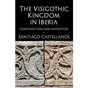 Visigothic Kingdom in Iberia. Construction and Invention, Hardback - Santiago Castellanos imagine