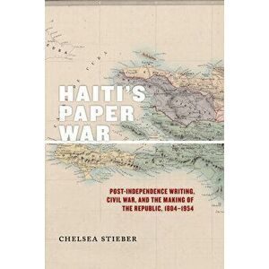 Haiti's Paper War: Post-Independence Writing, Civil War, and the Making of the Republic, 1804-1954, Paperback - Chelsea Stieber imagine