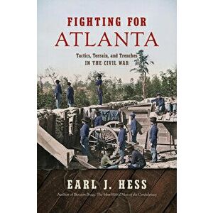 Fighting for Atlanta: Tactics, Terrain, and Trenches in the Civil War, Paperback - Earl J. Hess imagine