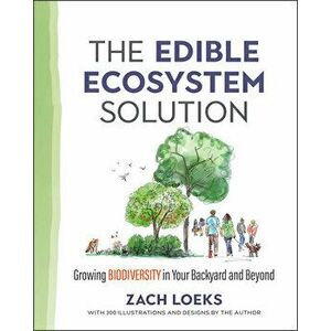 The Edible Ecosystem Solution: Growing Biodiversity in Your Backyard and Beyond, Paperback - Zach Loeks imagine