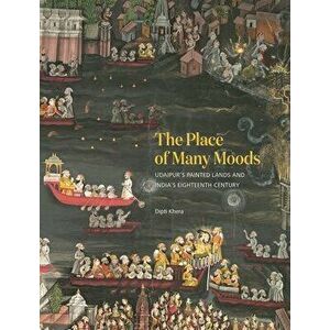 The Place of Many Moods: Udaipur's Painted Lands and India's Eighteenth Century, Hardcover - Dipti Khera imagine
