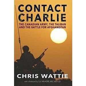 Contact Charlie: The Canadian Army, the Taliban, and the Battle for Afghanistan, Hardcover - Chris Wattie imagine