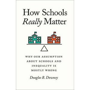 How Schools Really Matter: Why Our Assumption about Schools and Inequality Is Mostly Wrong, Paperback - Douglas B. Downey imagine