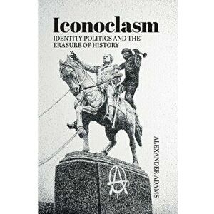 Iconoclasm, Identity Politics and the Erasure of History, Paperback - Alexander Adams imagine