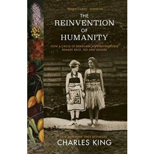 Reinvention of Humanity. How a Circle of Renegade Anthropologists Remade Race, Sex and Gender, Paperback - Charles King imagine