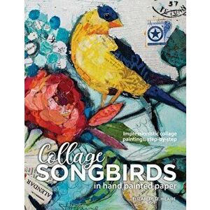 Songbirds in Collage: Impressionistic collage paintings, step-by-step, Paperback - Elizabeth J. St Hilaire imagine