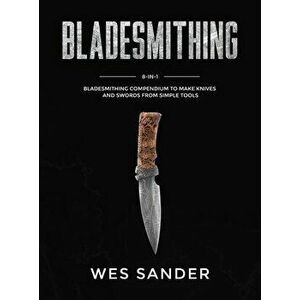 Bladesmithing: 8-in-1 Bladesmithing Compendium to Make Knives and Swords From Simple Tools, Hardcover - Wes Sander imagine