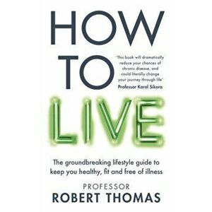 How to Live. The groundbreaking lifestyle guide to keep you healthy, fit and free of illness, Paperback - Professor Robert Thomas imagine