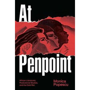 At Penpoint: African Literatures, Postcolonial Studies, and the Cold War, Hardcover - Monica Popescu imagine