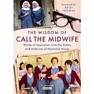 Wisdom of Call The Midwife. Words of inspiration from the Sisters and midwives of Nonnatus House, Hardback - Heidi Thomas imagine