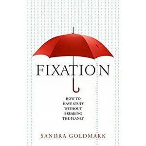 Fixation. How to Have Stuff Without Breaking the Planet, Hardback - Sandra Goldmark imagine