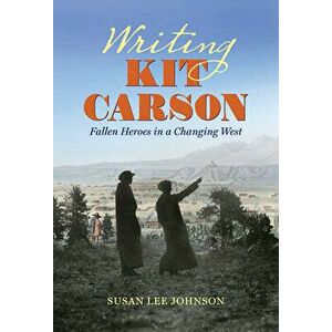 Writing Kit Carson: Fallen Heroes in a Changing West, Hardcover - Susan Lee Johnson imagine