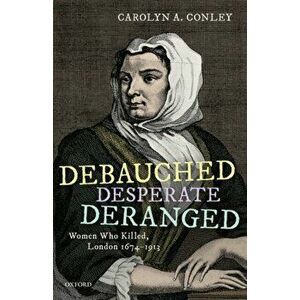 Debauched, Desperate, Deranged. Women Who Killed, London 1674-1913, Hardback - Carolyn A. Conley imagine