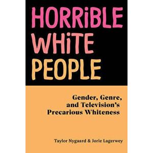 Horrible White People: Gender, Genre, and Television's Precarious Whiteness, Paperback - Taylor Nygaard imagine