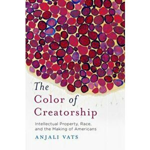 Color of Creatorship. Intellectual Property, Race, and the Making of Americans, Paperback - Anjali Vats imagine