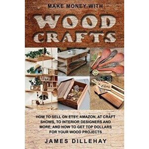 Make Money with Wood Crafts: How to Sell on Etsy, Amazon, at Craft Shows, to Interior Designers and Everywhere Else, and How to Get Top Dollars for - imagine