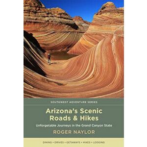 Arizona's Scenic Roads and Hikes: Unforgettable Journeys in the Grand Canyon State, Paperback - Roger Naylor imagine
