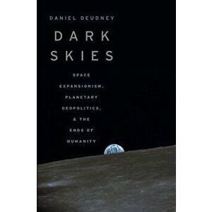 Dark Skies: Space Expansionism, Planetary Geopolitics, and the Ends of Humanity, Hardcover - Daniel Deudney imagine
