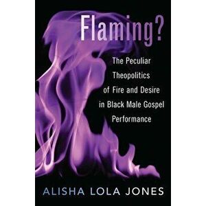 Flaming?: The Peculiar Theopolitics of Fire and Desire in Black Male Gospel Performance, Paperback - Alisha Lola Jones imagine