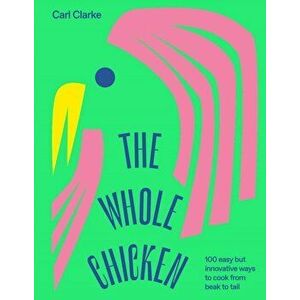 The Whole Chicken : 100 easy but innovative ways to cook from beak to tail - Carl Clarke imagine