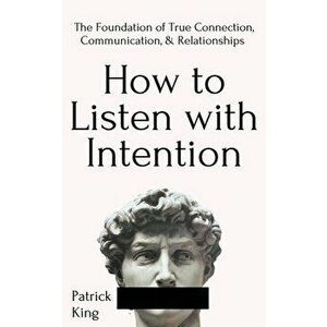 How to Listen with Intention: The Foundation of True Connection, Communication, and Relationships, Paperback - Patrick King imagine
