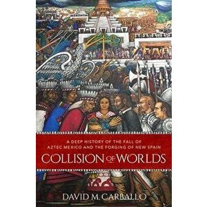 Collision of Worlds: A Deep History of the Fall of Aztec Mexico and the Forging of New Spain, Hardcover - David M. Carballo imagine