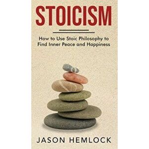 Stoicism: How to Use Stoic Philosophy to Find Inner Peace and Happiness, Hardcover - Jason Hemlock imagine