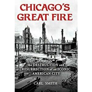 Chicago's Great Fire. The Destruction and Resurrection of an Iconic American City, Hardback - Carl Smith imagine