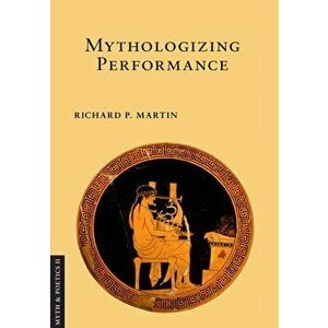 Mythologizing Performance, Paperback - Richard P. Martin imagine