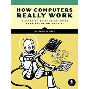 How Computers Really Work: A Hands-On Guide to the Inner Workings of the Machine, Paperback - Matthew Justice imagine