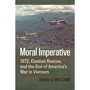 Moral Imperative: 1972, Combat Rescue, and the End of America's War in Vietnam, Paperback - Darrel Whitcomb imagine