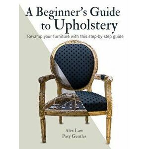 Beginner's Guide to Upholstery. Revamp Your Furniture with This Step-by-Step Guide, Paperback - Posy Gentles imagine