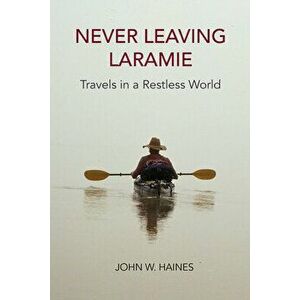 Never Leaving Laramie: Travels in a Restless World, Paperback - John W. Haines imagine