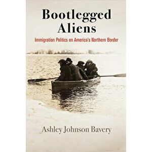 Bootlegged Aliens: Immigration Politics on America's Northern Border, Hardcover - Ashley Johnson Bavery imagine