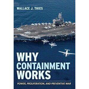 Why Containment Works: Power, Proliferation, and Preventive War, Hardcover - Wallace J. Thies imagine