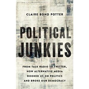 Political Junkies. From Talk Radio to Twitter, How Alternative Media Hooked Us on Politics and Broke Our Democracy, Hardback - Claire Bond Potter imagine